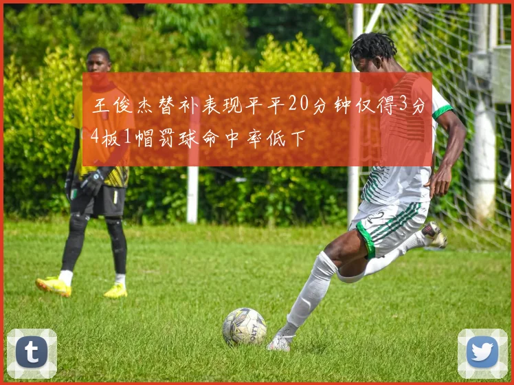 王俊杰替补表现平平20分钟仅得3分4板1帽罚球命中率低下