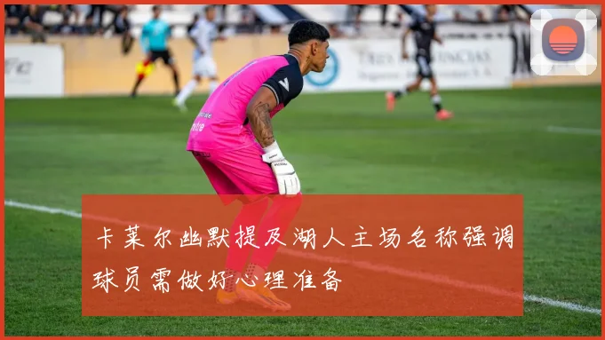 卡莱尔幽默提及湖人主场名称强调球员需做好心理准备