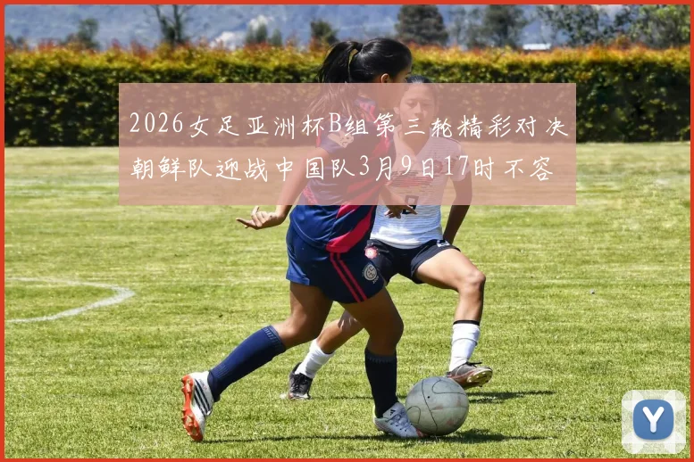 2026女足亚洲杯B组第三轮精彩对决朝鲜队迎战中国队3月9日17时不容错过