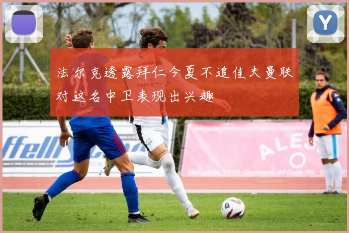 法尔克透露拜仁今夏不追佳夫曼联对这名中卫表现出兴趣