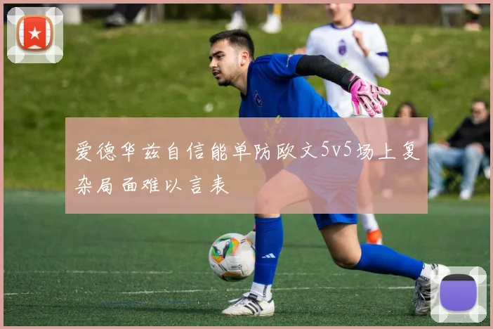 爱德华兹自信能单防欧文5v5场上复杂局面难以言表