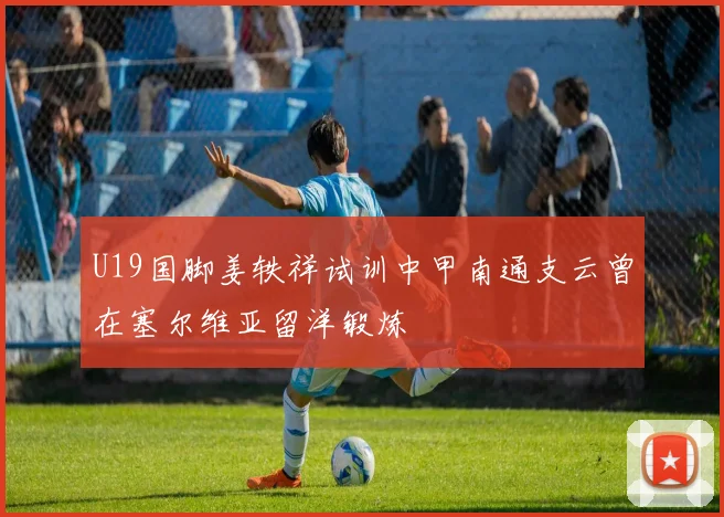 U19国脚姜轶祥试训中甲南通支云曾在塞尔维亚留洋锻炼