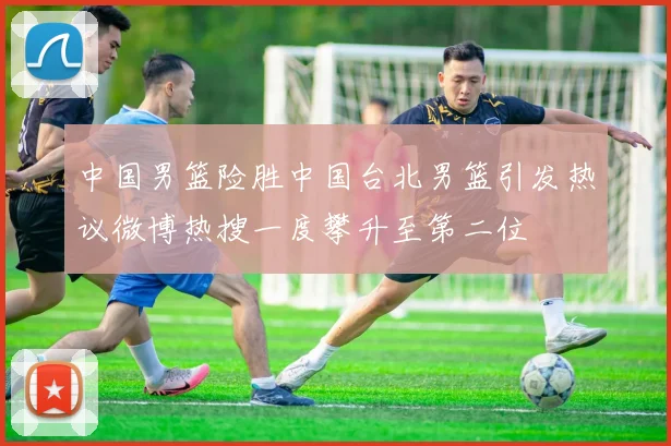 中国男篮险胜中国台北男篮引发热议微博热搜一度攀升至第二位