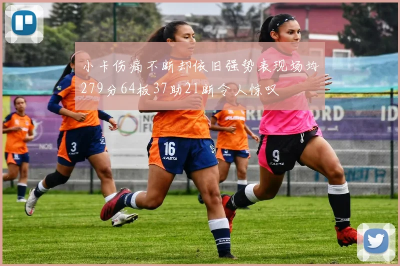 小卡伤痛不断却依旧强势表现场均279分64板37助21断令人惊叹