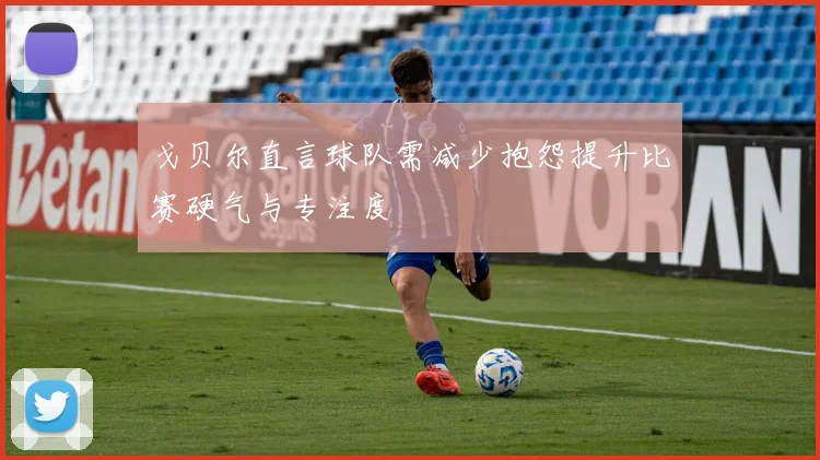 戈贝尔直言球队需减少抱怨提升比赛硬气与专注度