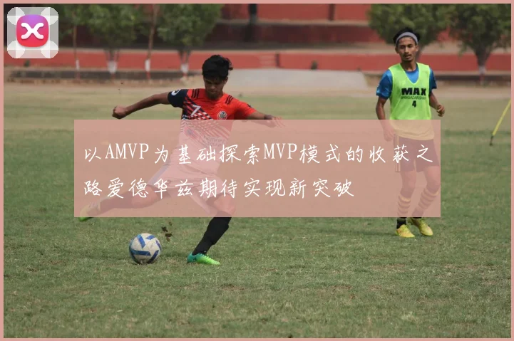 以AMVP为基础探索MVP模式的收获之路爱德华兹期待实现新突破