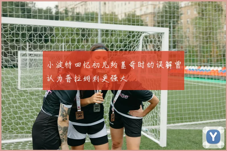 小波特回忆初见约基奇时的误解曾认为普拉姆利更强大