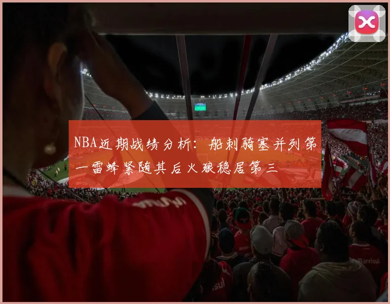 NBA近期战绩分析：船刺骑塞并列第一雷蜂紧随其后火狼稳居第三