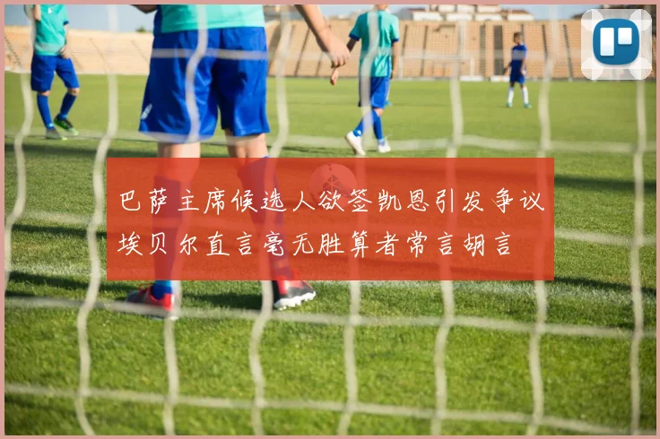 巴萨主席候选人欲签凯恩引发争议埃贝尔直言毫无胜算者常言胡言