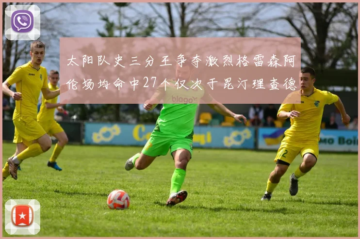 太阳队史三分王争夺激烈格雷森阿伦场均命中27个仅次于昆汀理查德森