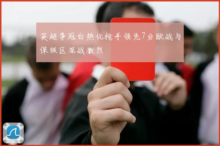 英超争冠白热化枪手领先7分欧战与保级区混战激烈