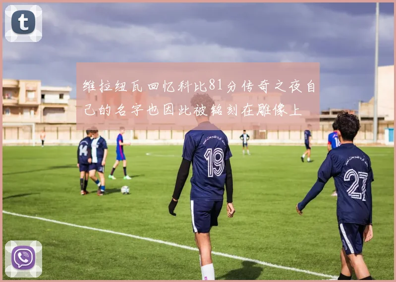 维拉纽瓦回忆科比81分传奇之夜自己的名字也因此被铭刻在雕像上