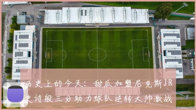 历史上的今天：甜瓜加盟尼克斯JR史诗般三分助力球队逆转大帅激战指环王