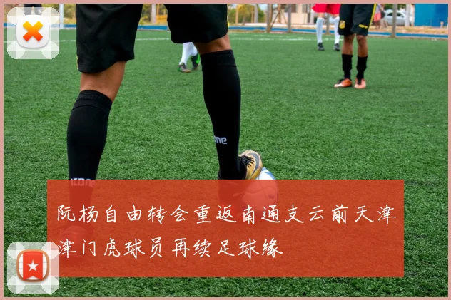 阮杨自由转会重返南通支云前天津津门虎球员再续足球缘