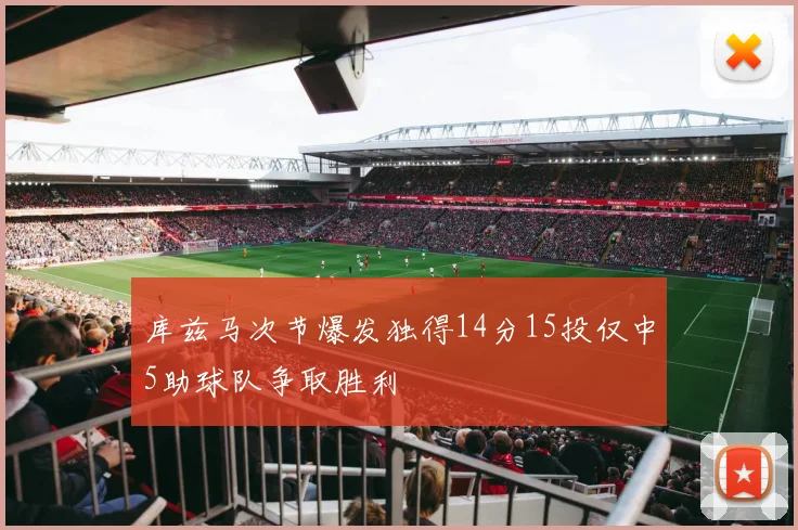 库兹马次节爆发独得14分15投仅中5助球队争取胜利